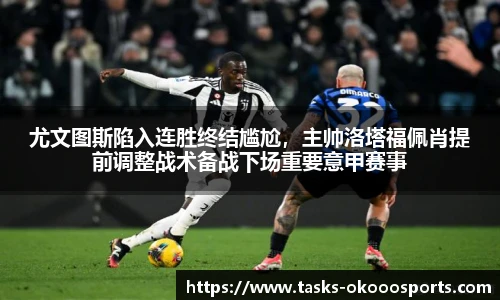 尤文图斯陷入连胜终结尴尬，主帅洛塔福佩肖提前调整战术备战下场重要意甲赛事
