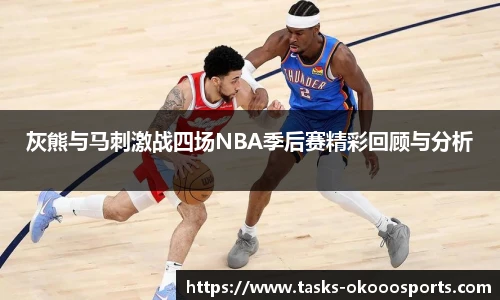 灰熊与马刺激战四场NBA季后赛精彩回顾与分析