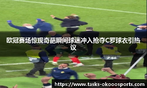 欧冠赛场惊现奇葩瞬间球迷冲入抢夺C罗球衣引热议