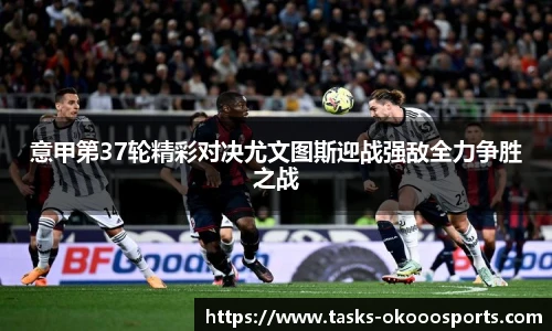 意甲第37轮精彩对决尤文图斯迎战强敌全力争胜之战