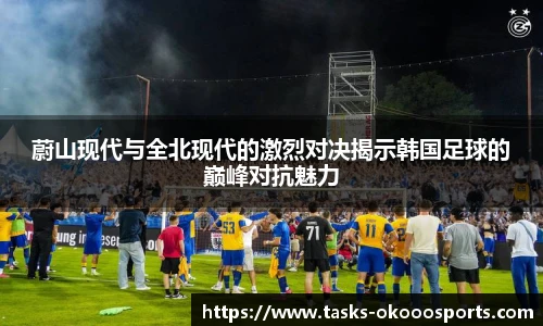 蔚山现代与全北现代的激烈对决揭示韩国足球的巅峰对抗魅力