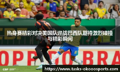 热身赛精彩对决美国队迎战巴西队期待激烈碰撞与精彩瞬间